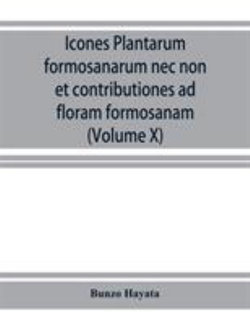 Icones plantarum formosanarum nec non et contributiones ad floram formosanam; or, Icones of the plants of Formosa, and materials for a flora of the island, based on a study of the collections of the Botanical survey of the Government of Formosa (Volume X) Icones plantarum formosanarum nec non et contributiones ad floram formosanam; or, Icones of the plants of Formosa, and materials for a flora of the island, based on a study of the collections of the Botanical survey of the Government of Formosa (Volume X)