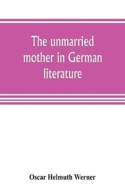 The unmarried mother in German literature, with special reference to the period 1770-1800 The unmarried mother in German literature, with special reference to the period 1770-1800