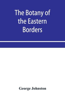 The botany of the eastern borders, with the popular names and uses of the plants, and of the customs and beliefs which have been associated with them The botany of the eastern borders, with the popular names and uses of the plants, and of the customs and beliefs which have been associated with them