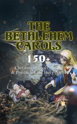 The Bethlehem Carols - 150+ Christmas Carols, Songs & Poems for the Holy Night The Bethlehem Carols - 150+ Christmas Carols, Songs & Poems for the Holy Night