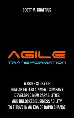 Agile Transformation: a Brief Story of How an Entertainment Company Developed New Capabilities and Unlocked Business Agility to Thrive in an Era of Rapid Change Agile Transformation: a Brief Story of How an Entertainment Company Developed New Capabilities and Unlocked Business Agility to Thrive in an Era of Rapid Change