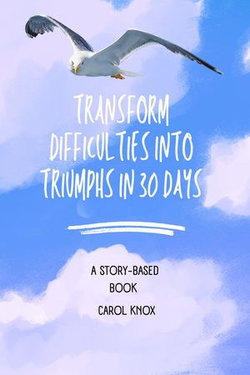 Transform Difficulties Into Triumphs in 30 Days. A Story-Based Workbook Transform Difficulties Into Triumphs in 30 Days. A Story-Based Workbook