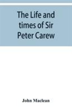 The life and times of Sir Peter Carew, kt., (from the original manuscript, ) The life and times of Sir Peter Carew, kt., (from the original manuscript, )