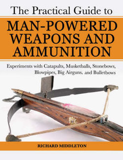 The Practical Guide to Man-Powered Weapons and Ammunition The Practical Guide to Man-Powered Weapons and Ammunition