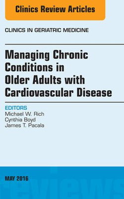 Managing Chronic Conditions in Older Adults with Cardiovascular Disease, An Issue of Clinics in Geriatric Medicine, E-Book Managing Chronic Conditions in Older Adults with Cardiovascular Disease, An Issue of Clinics in Geriatric Medicine, E-Book