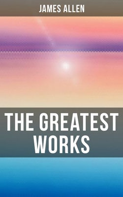 The Greatest Works of James Allen The Greatest Works of James Allen