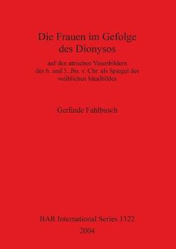 Die Frauen Im Gefolge des Dionysos auf Den Attischen Vasenbildern des 6. und 5. Jhs. V. Chr. Als Spiegel des Weiblichen Idealbildes Die Frauen Im Gefolge des Dionysos auf Den Attischen Vasenbildern des 6. und 5. Jhs. V. Chr. Als Spiegel des Weiblichen Idealbildes