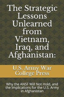 The Strategic Lessons Unlearned from Vietnam, Iraq, and Afghanistan The Strategic Lessons Unlearned from Vietnam, Iraq, and Afghanistan