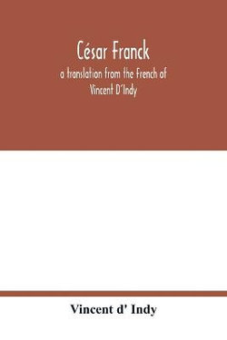 Cesar Franck; a translation from the French of Vincent D'Indy Cesar Franck; a translation from the French of Vincent D'Indy