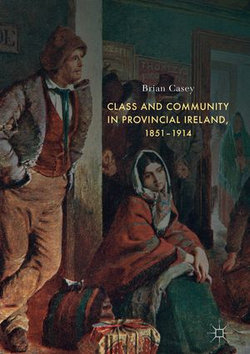 Class and Community in Provincial Ireland, 1851–1914 Class and Community in Provincial Ireland, 1851–1914