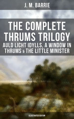 The Complete Thrums Trilogy: Auld Licht Idylls, A Window in Thrums & The Little Minister The Complete Thrums Trilogy: Auld Licht Idylls, A Window in Thrums & The Little Minister