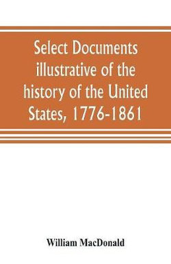 Select documents illustrative of the history of the United States, 1776-1861 Select documents illustrative of the history of the United States, 1776-1861