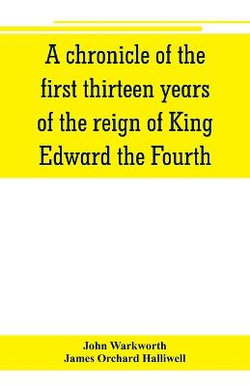 A chronicle of the first thirteen years of the reign of King Edward the Fourth A chronicle of the first thirteen years of the reign of King Edward the Fourth