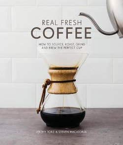 Real Fresh Coffee: How to Source, Roast, Grind and Brew the Perfect Cup Real Fresh Coffee: How to Source, Roast, Grind and Brew the Perfect Cup