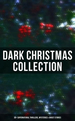 Dark Christmas Collection: 30+ Supernatural Thrillers, Mysteries & Ghost Stories Dark Christmas Collection: 30+ Supernatural Thrillers, Mysteries & Ghost Stories