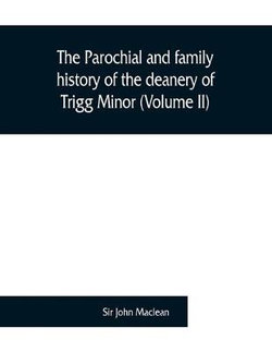 The parochial and family history of the deanery of Trigg Minor, in the county of Cornwall (Volume II) The parochial and family history of the deanery of Trigg Minor, in the county of Cornwall (Volume II)