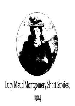 Lucy Maud Montgomery Short Stories, 1904 Lucy Maud Montgomery Short Stories, 1904