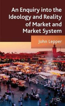 An Enquiry into the Ideology and Reality of Market and Market System An Enquiry into the Ideology and Reality of Market and Market System
