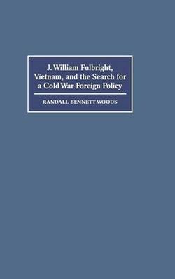J. William Fulbright, Vietnam, and the Search for a Cold War Foreign Policy J. William Fulbright, Vietnam, and the Search for a Cold War Foreign Policy