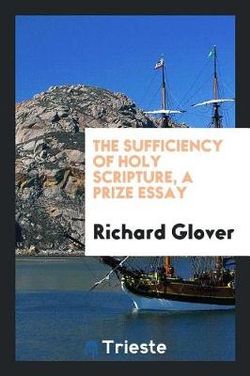 The Sufficiency of Holy Scripture, a Prize Essay The Sufficiency of Holy Scripture, a Prize Essay