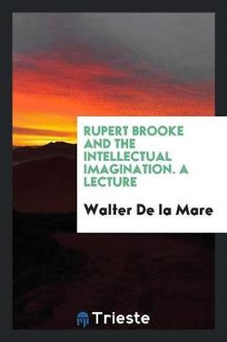 Rupert Brooke and the Intellectual Imagination. a Lecture Rupert Brooke and the Intellectual Imagination. a Lecture