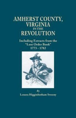 Amherst County, Virginia, in the Revolution; Including Extracts from the "Lost Order Book" 1773-1782 Amherst County, Virginia, in the Revolution; Including Extracts from the "Lost Order Book" 1773-1782