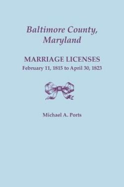 Baltimore County, Maryland, Marriage Licenses, February 11, 1815 - April 30, 1823 Baltimore County, Maryland, Marriage Licenses, February 11, 1815 - April 30, 1823