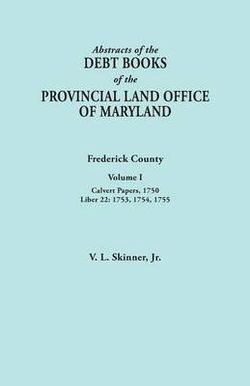 Abstracts of the Debt Books of the Provincial Land Office of Maryland. Frederick County, Volume I Abstracts of the Debt Books of the Provincial Land Office of Maryland. Frederick County, Volume I