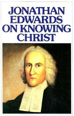 Jonathan Edwards on Knowing Christ Jonathan Edwards on Knowing Christ