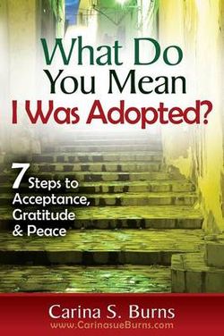 What Do You Mean I Was Adopted? 7 Steps to Acceptance, Gratitude & Peace What Do You Mean I Was Adopted? 7 Steps to Acceptance, Gratitude & Peace