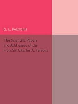 Scientific Papers and Addresses of the Hon. Sir Charles A. Parsons Scientific Papers and Addresses of the Hon. Sir Charles A. Parsons