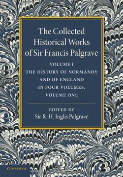 The Collected Historical Works of Sir Francis Palgrave, K.H.: Volume 1 The Collected Historical Works of Sir Francis Palgrave, K.H.: Volume 1