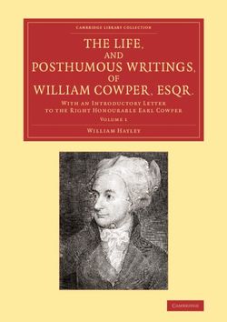 The Life, and Posthumous Writings, of William Cowper, Esqr.: Volume 1 The Life, and Posthumous Writings, of William Cowper, Esqr.: Volume 1