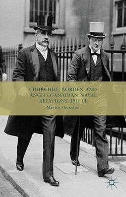 Churchill, Borden and Anglo-Canadian Naval Relations, 1911-14 Churchill, Borden and Anglo-Canadian Naval Relations, 1911-14