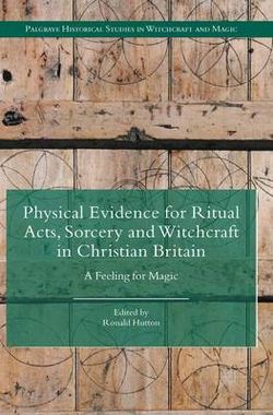 Physical Evidence for Ritual Acts, Sorcery and Witchcraft in Christian Britain Physical Evidence for Ritual Acts, Sorcery and Witchcraft in Christian Britain