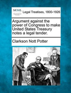 Argument Against the Power of Congress to Make United States Treasury Notes a Legal Tender. Argument Against the Power of Congress to Make United States Treasury Notes a Legal Tender.