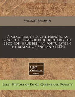 A Memorial of Suche Princes, as Since the Tyme of King Richard the Seconde, Haue Been Vnfortunate in the Realme of England (1554) A Memorial of Suche Princes, as Since the Tyme of King Richard the Seconde, Haue Been Vnfortunate in the Realme of England (1554)