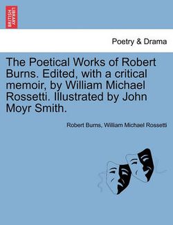 The Poetical Works of Robert Burns. Edited, with a Critical Memoir, by William Michael Rossetti. Illustrated by John Moyr Smith. The Poetical Works of Robert Burns. Edited, with a Critical Memoir, by William Michael Rossetti. Illustrated by John Moyr Smith.