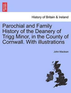 Parochial and Family History of the Deanery of Trigg Minor, in the County of Cornwall. with Illustrations Parochial and Family History of the Deanery of Trigg Minor, in the County of Cornwall. with Illustrations