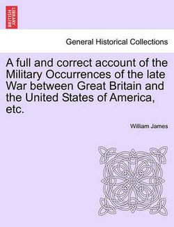 A Full and Correct Account of the Military Occurrences of the Late War Between Great Britain and the United States of America, Etc. A Full and Correct Account of the Military Occurrences of the Late War Between Great Britain and the United States of America, Etc.
