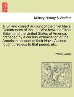 A Full and Correct Account of the Chief Naval Occurrences of the Late War Between Great Britain and the United States of America, Preceded by a Cursory Examination of the American Account of Their Naval Actions Fought Previous to That Period, Etc. A Full and Correct Account of the Chief Naval Occurrences of the Late War Between Great Britain and the United States of America, Preceded by a Cursory Examination of the American Account of Their Naval Actions Fought Previous to That Period, Etc.