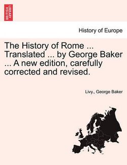 The History of Rome ... Translated ... by George Baker ... a New Edition, Carefully Corrected and Revised. The History of Rome ... Translated ... by George Baker ... a New Edition, Carefully Corrected and Revised.
