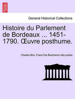 Histoire Du Parlement de Bordeaux ... 1451-1790. Uvre Posthume. Tome Priemier Histoire Du Parlement de Bordeaux ... 1451-1790. Uvre Posthume. Tome Priemier