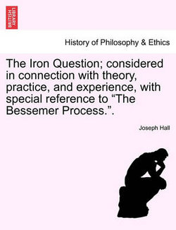 The Iron Question; Considered in Connection with Theory, Practice, and Experience, with Special Reference to the Bessemer Process.. The Iron Question; Considered in Connection with Theory, Practice, and Experience, with Special Reference to the Bessemer Process..