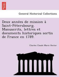 Deux Anne Es de Mission a Saint-Pe Tersbourg. Manuscrits, Lettres Et Documents Historiques Sortis de France En 1789. Deux Anne Es de Mission a Saint-Pe Tersbourg. Manuscrits, Lettres Et Documents Historiques Sortis de France En 1789.