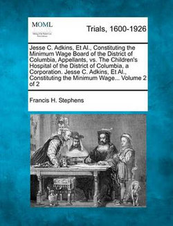 Jesse C. Adkins, et al., Constituting the Minimum Wage Board of the District of Columbia, Appellants, vs. the Children's Hospital of the District of Columbia, a Corporation. Jesse C. Adkins, et al., Constituting the Minimum Wage... Volume 2 of 2 Jesse C. Adkins, et al., Constituting the Minimum Wage Board of the District of Columbia, Appellants, vs. the Children's Hospital of the District of Columbia, a Corporation. Jesse C. Adkins, et al., Constituting the Minimum Wage... Volume 2 of 2
