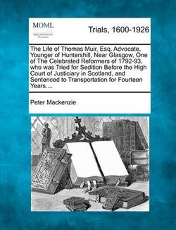 The Life of Thomas Muir, Esq. Advocate, Younger of Huntershill, Near Glasgow, One of the Celebrated Reformers of 1792-93, Who Was Tried for Sedition Before the High Court of Justiciary in Scotland, and Sentenced to Transportation for Fourteen Years.... The Life of Thomas Muir, Esq. Advocate, Younger of Huntershill, Near Glasgow, One of the Celebrated Reformers of 1792-93, Who Was Tried for Sedition Before the High Court of Justiciary in Scotland, and Sentenced to Transportation for Fourteen Years....