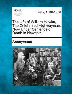 The Life of William Hawke, the Celebrated Highwayman, Now Under Sentence of Death in Newgate The Life of William Hawke, the Celebrated Highwayman, Now Under Sentence of Death in Newgate