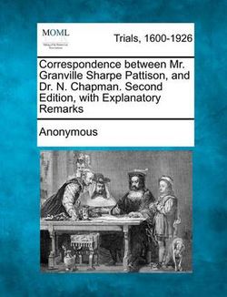 Correspondence Between Mr. Granville Sharpe Pattison, and Dr. N. Chapman. Second Edition, with Explanatory Remarks Correspondence Between Mr. Granville Sharpe Pattison, and Dr. N. Chapman. Second Edition, with Explanatory Remarks