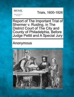 Report of the Important Trial of Shermer V. Rusling, in the District Court of the City and County of Philadelphia, Before Judge Pettit and a Special J Report of the Important Trial of Shermer V. Rusling, in the District Court of the City and County of Philadelphia, Before Judge Pettit and a Special J